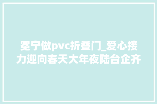 冕宁做pvc折叠门_爱心接力迎向春天大年夜陆台企齐聚抗疫台胞力量