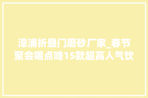 漳浦折叠门磨砂厂家_春节聚会喝点啥15款超高人气饮品推荐