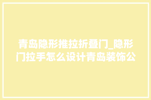 青岛隐形推拉折叠门_隐形门拉手怎么设计青岛装饰公司推荐质量不错的隐形门品牌