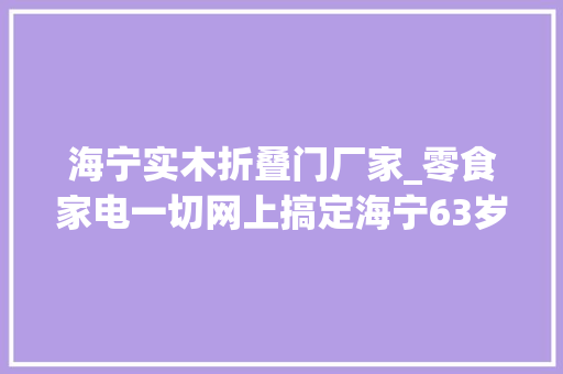 海宁实木折叠门厂家_零食家电一切网上搞定海宁63岁阿姨打开网购新世界大年夜门