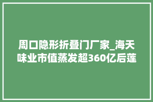 周口隐形折叠门厂家_海天味业市值蒸发超360亿后莲花味精因配料表干净翻红
