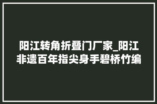 阳江转角折叠门厂家_阳江非遗百年指尖身手碧桥竹编