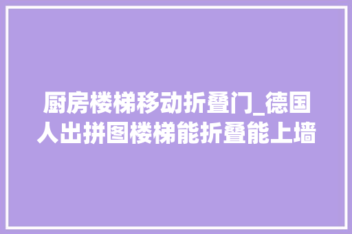 厨房楼梯移动折叠门_德国人出拼图楼梯能折叠能上墙组装仅需2小时省力省空间