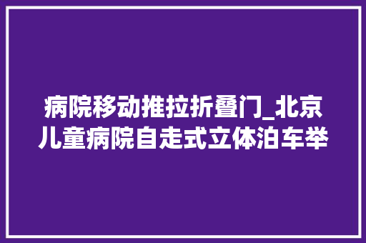 病院移动推拉折叠门_北京儿童病院自走式立体泊车举动办法启用新增泊车位500个