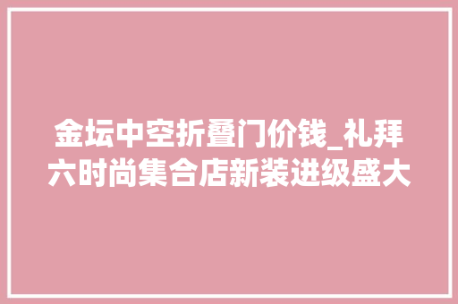 金坛中空折叠门价钱_礼拜六时尚集合店新装进级盛大开业提前抢购