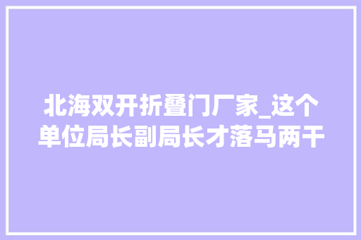 北海双开折叠门厂家_这个单位局长副局长才落马两干部又被双开究竟为何