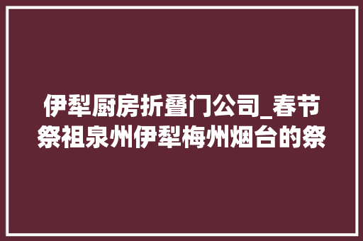 伊犁厨房折叠门公司_春节祭祖泉州伊犁梅州烟台的祭祖典礼