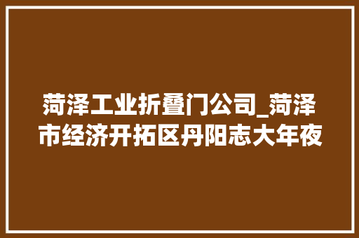 菏泽工业折叠门公司_菏泽市经济开拓区丹阳志大年夜事记