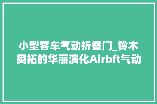 小型客车气动折叠门_铃木奥拓的华丽演化Airbft气动避震的魔法之旅