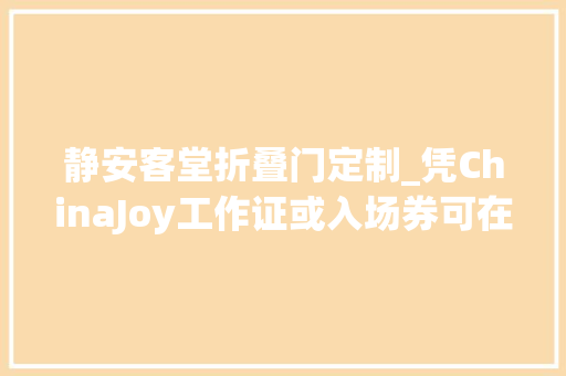 静安客堂折叠门定制_凭ChinaJoy工作证或入场券可在静安区享受超多实惠折扣