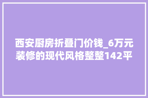 西安厨房折叠门价钱_6万元装修的现代风格整整142平米同伙圈传疯了西安星雨华府装修
