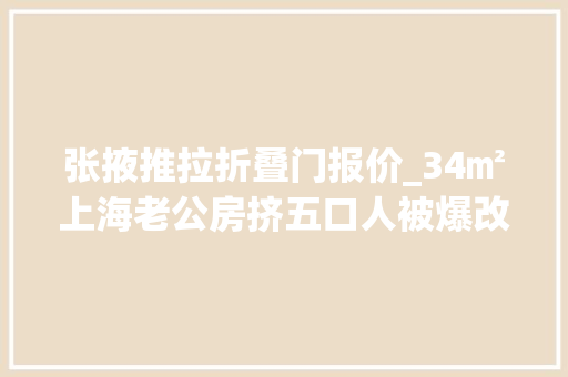 张掖推拉折叠门报价_34㎡上海老公房挤五口人被爆改成3室2厅这家人做梦都笑醒