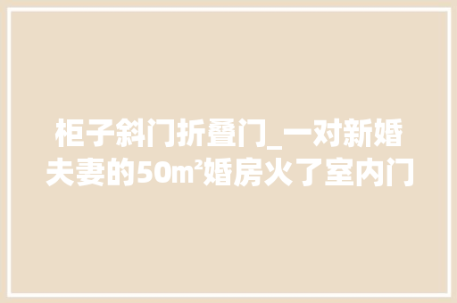 柜子斜门折叠门_一对新婚夫妻的50㎡婚房火了室内门一切藏起来户型难堪巧化解