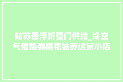 姑苏悬浮折叠门供给_冷空气催热弹棉花姑苏这家小店火了