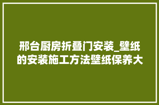 邢台厨房折叠门安装_壁纸的安装施工方法壁纸保养大年夜法
