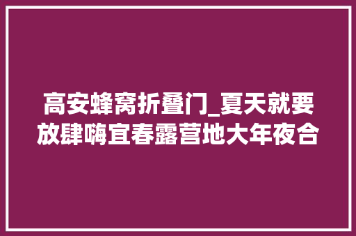 高安蜂窝折叠门_夏天就要放肆嗨宜春露营地大年夜合集来啦叫上你的同伙一路出发吧