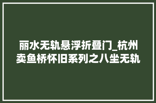 丽水无轨悬浮折叠门_杭州卖鱼桥怀旧系列之八坐无轨电车到小河