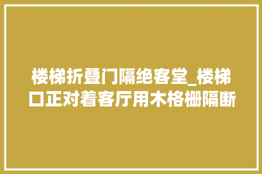 楼梯折叠门隔绝客堂_楼梯口正对着客厅用木格栅隔断关键比实心隔墙薄更省空间
