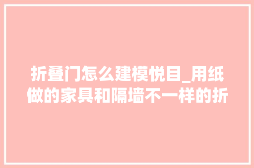 折叠门怎么建模悦目_用纸做的家具和隔墙不一样的折叠之美