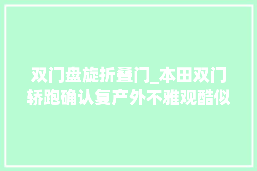 双门盘旋折叠门_本田双门轿跑确认复产外不雅观酷似哪吒GT换雅阁同款引擎
