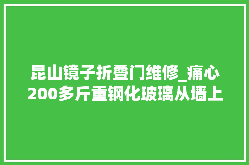 昆山镜子折叠门维修_痛心200多斤重钢化玻璃从墙上剥落4岁男孩被砸身亡