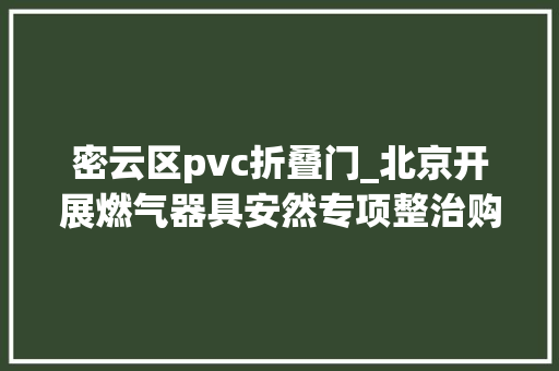 密云区pvc折叠门_北京开展燃气器具安然专项整治购买燃气器具需留心这些问题