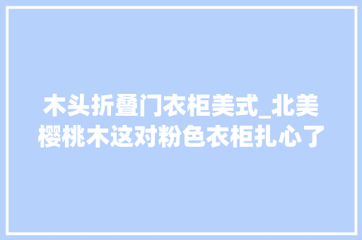 木头折叠门衣柜美式_北美樱桃木这对粉色衣柜扎心了