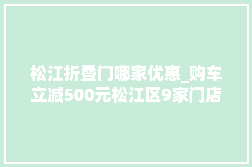 松江折叠门哪家优惠_购车立减500元松江区9家门店可用以旧换新补贴来了→