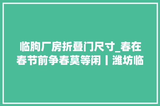 临朐厂房折叠门尺寸_春在春节前争春莫等闲丨潍坊临朐订单多分娩忙小瓶盖拧出大年夜市场