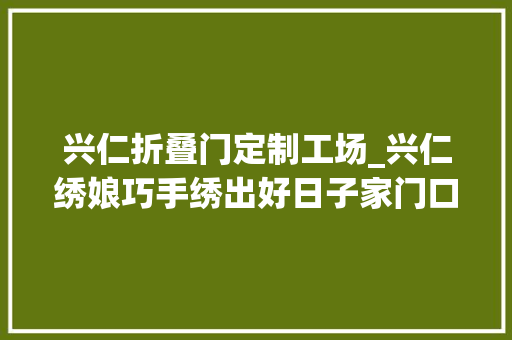 兴仁折叠门定制工场_兴仁绣娘巧手绣出好日子家门口实现再就业