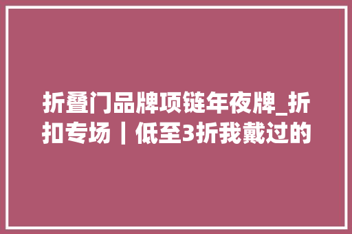 折叠门品牌项链年夜牌_折扣专场｜低至3折我戴过的首饰很多都可以在这里买到