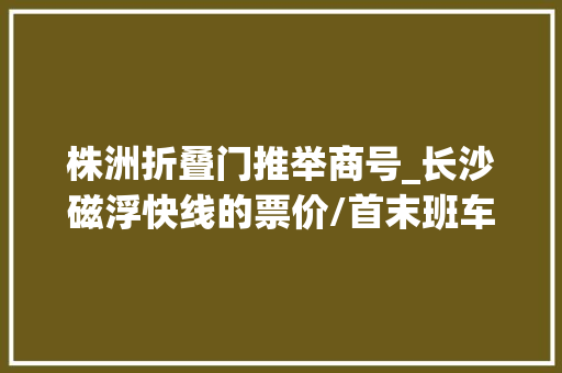 株洲折叠门推举商号_长沙磁浮快线的票价/首末班车时间都定了学生票享5折优惠