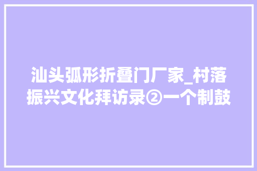 汕头弧形折叠门厂家_村落振兴文化拜访录②一个制鼓家族的百年传承