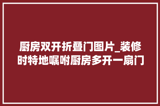 厨房双开折叠门图片_装修时特地嘱咐厨房多开一扇门149㎡成回字结构空间更大年夜