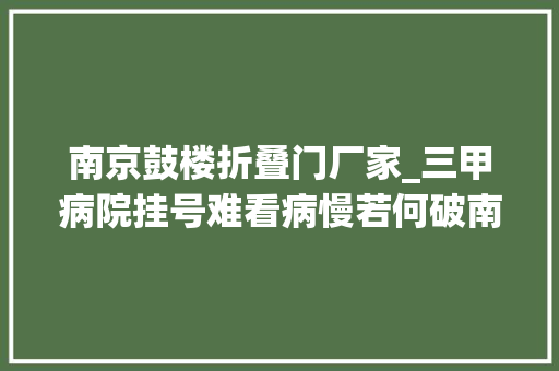 南京鼓楼折叠门厂家_三甲病院挂号难看病慢若何破南京鼓楼模式出新解