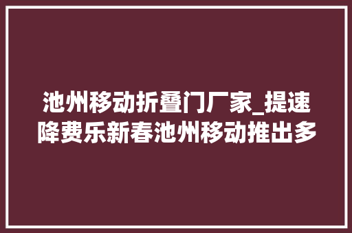池州移动折叠门厂家_提速降费乐新春池州移动推出多重节日优惠