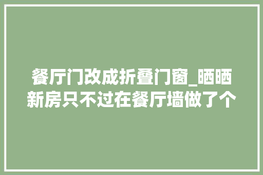 餐厅门改成折叠门窗_晒晒新房只不过在餐厅墙做了个折叠门不想邻居同伙都来参不雅观
