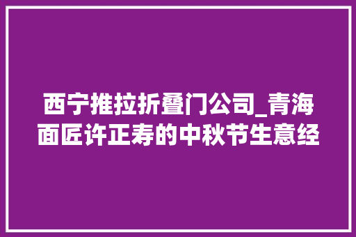 西宁推拉折叠门公司_青海面匠许正寿的中秋节生意经