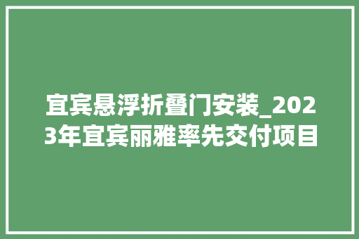 宜宾悬浮折叠门安装_2023年宜宾丽雅率先交付项目来了月底就交现场剧透来袭