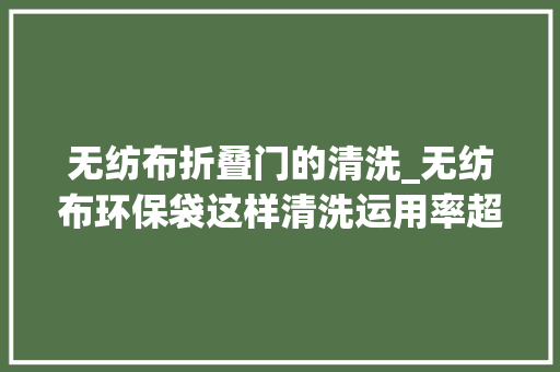 无纺布折叠门的清洗_无纺布环保袋这样清洗运用率超高
