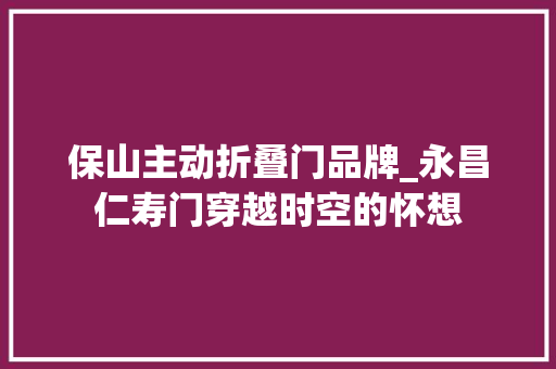 保山主动折叠门品牌_永昌仁寿门穿越时空的怀想