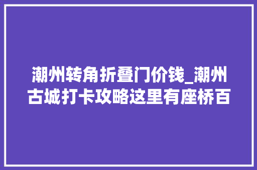 潮州转角折叠门价钱_潮州古城打卡攻略这里有座桥百年来天天早上装晚上拆
