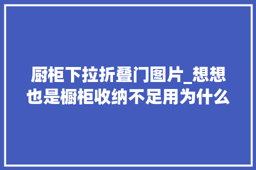 厨柜下拉折叠门图片_想想也是橱柜收纳不足用为什么不在厨房门上方做一圈吊柜