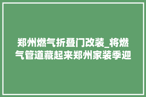 郑州燃气折叠门改装_将燃气管道藏起来郑州家装季迎来新选择