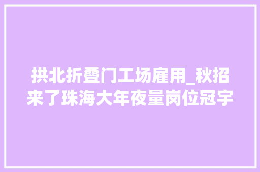 拱北折叠门工场雇用_秋招来了珠海大年夜量岗位冠宇华发可口可乐