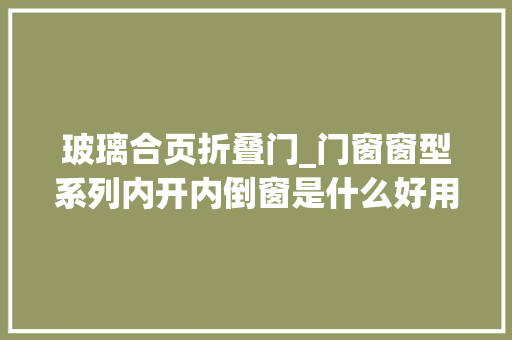 玻璃合页折叠门_门窗窗型系列内开内倒窗是什么好用吗