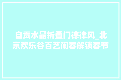 自贡水晶折叠门德律风_北京欢乐谷百艺闹春解锁春节新弄法