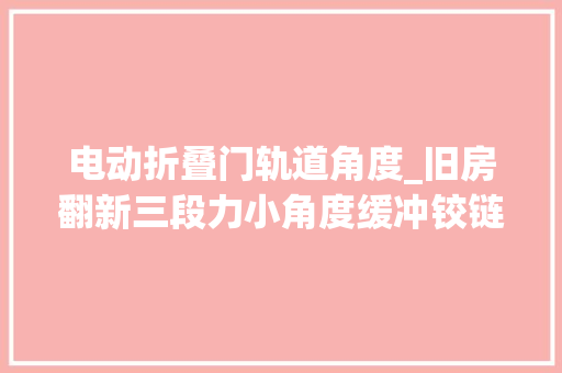 电动折叠门轨道角度_旧房翻新三段力小角度缓冲铰链直弯中弯大年夜弯区分小技巧