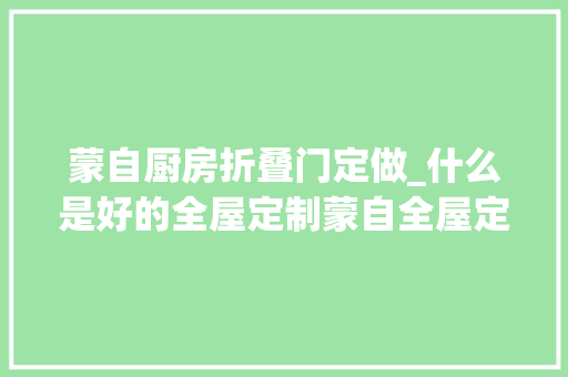 蒙自厨房折叠门定做_什么是好的全屋定制蒙自全屋定制比较好的品牌又有哪些呢