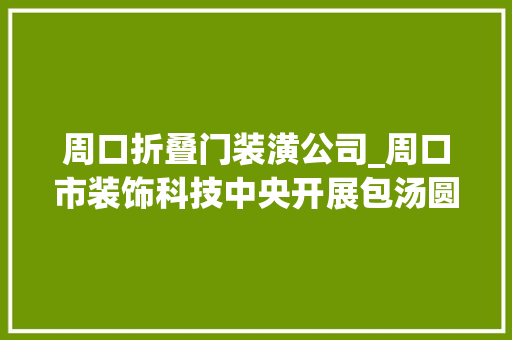 周口折叠门装潢公司_周口市装饰科技中央开展包汤圆猜灯谜闹元宵活动